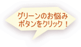 グリーンのお悩み ボタンをクリック！