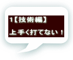 １【技術編】  上手く打てない！