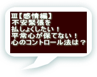 Ⅲ【感情編】 不安緊張を 払しょくしたい！ 平常心が保てない！ 心のコントロール法は？ 