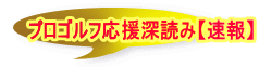 プロゴルフ応援深読み【速報】