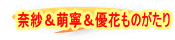 奈紗＆萌寧＆優花ものがたり