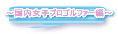 〜国内女子プロゴルファー編〜