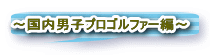 〜国内男子プロゴルファー編〜