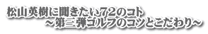 松山英樹に聞きたい72のコト          ～第三弾ゴルフのコツとこだわり～