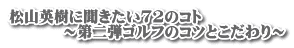 松山英樹に聞きたい72のコト          ～第二弾ゴルフのコツとこだわり～