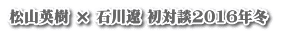 松山英樹 × 石川遼 初対談2016年冬 