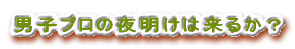 男子プロの夜明けは来るか？